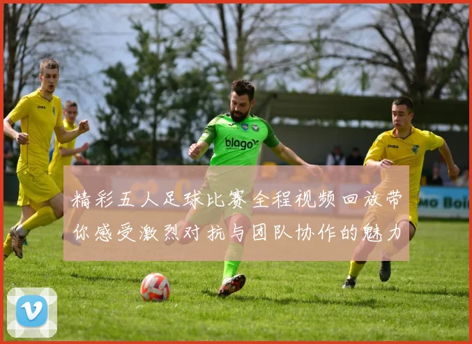 精彩五人足球比赛全程视频回放带你感受激烈对抗与团队协作的魅力