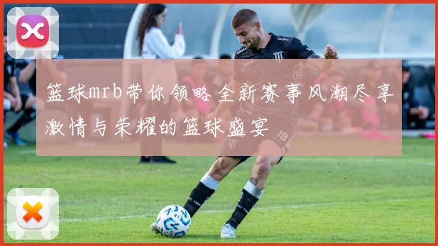 篮球mrb带你领略全新赛事风潮尽享激情与荣耀的篮球盛宴