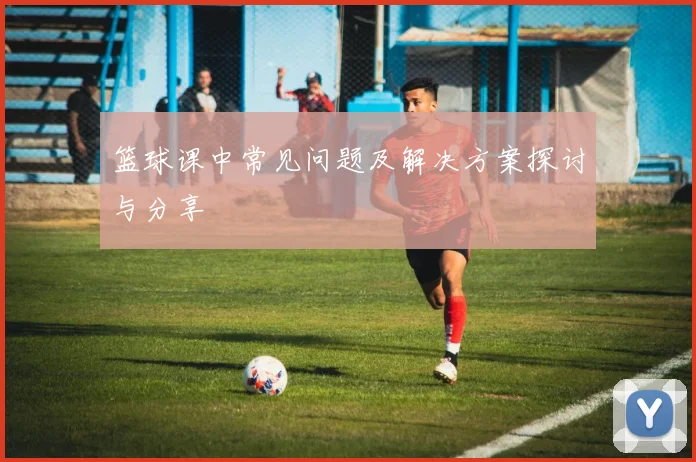 篮球课中常见问题及解决方案探讨与分享