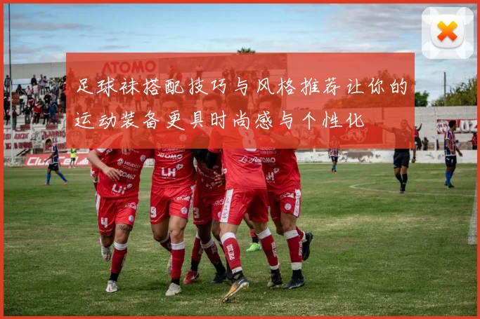 足球袜搭配技巧与风格推荐让你的运动装备更具时尚感与个性化