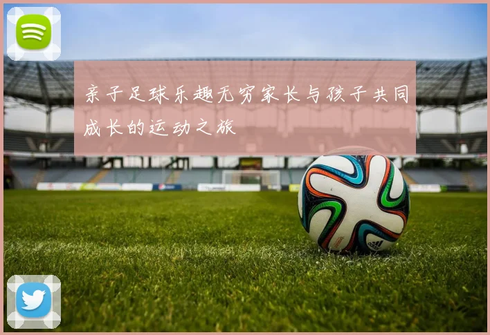 亲子足球乐趣无穷家长与孩子共同成长的运动之旅