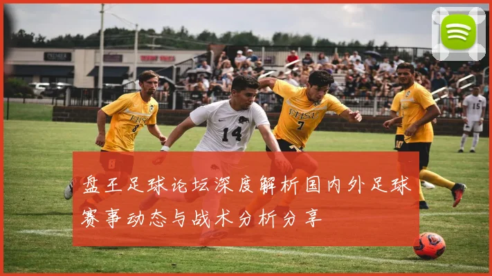 盘王足球论坛深度解析国内外足球赛事动态与战术分析分享