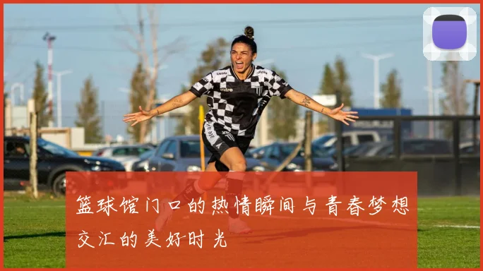 篮球馆门口的热情瞬间与青春梦想交汇的美好时光