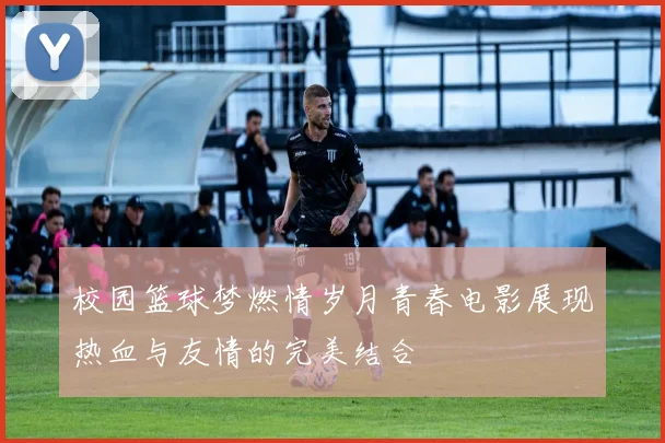 校园篮球梦燃情岁月青春电影展现热血与友情的完美结合