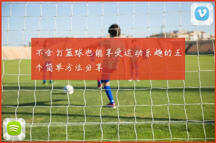 不会打篮球也能享受运动乐趣的五个简单方法分享