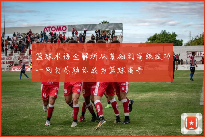 篮球术语全解析从基础到高级技巧一网打尽助你成为篮球高手