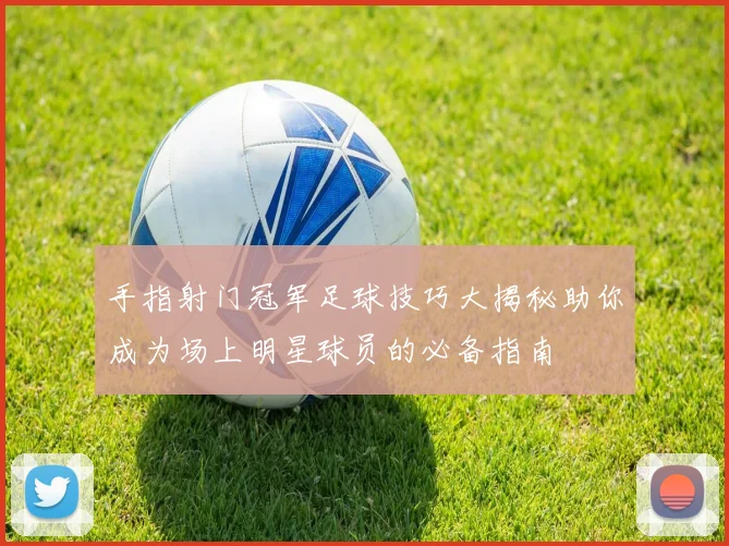 手指射门冠军足球技巧大揭秘助你成为场上明星球员的必备指南