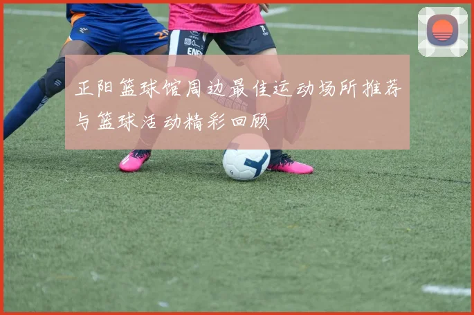 正阳篮球馆周边最佳运动场所推荐与篮球活动精彩回顾