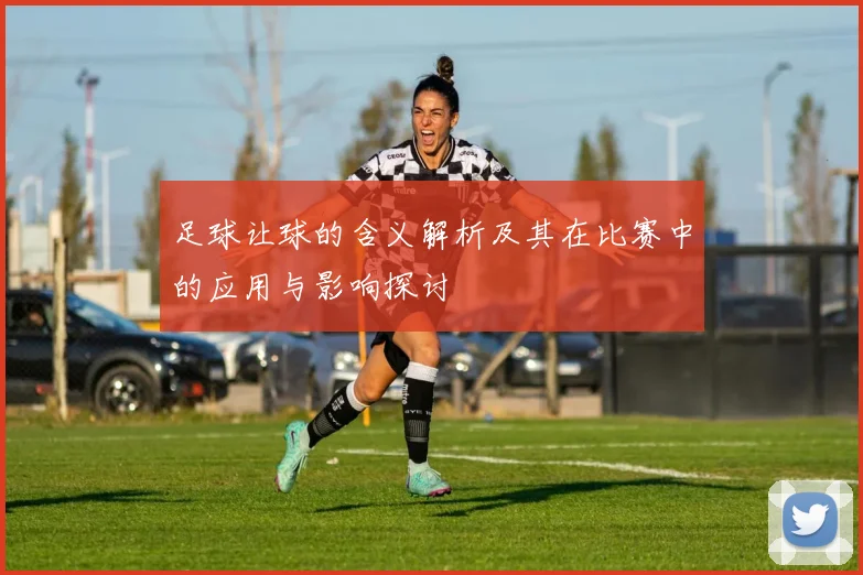 足球让球的含义解析及其在比赛中的应用与影响探讨