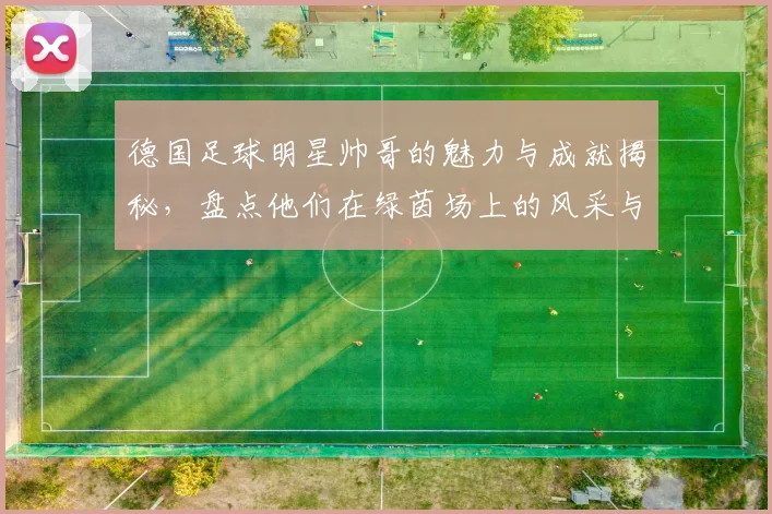 德国足球明星帅哥的魅力与成就揭秘，盘点他们在绿茵场上的风采与人生故事