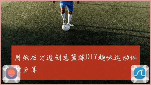 用纸板打造创意篮球DIY趣味运动体验分享