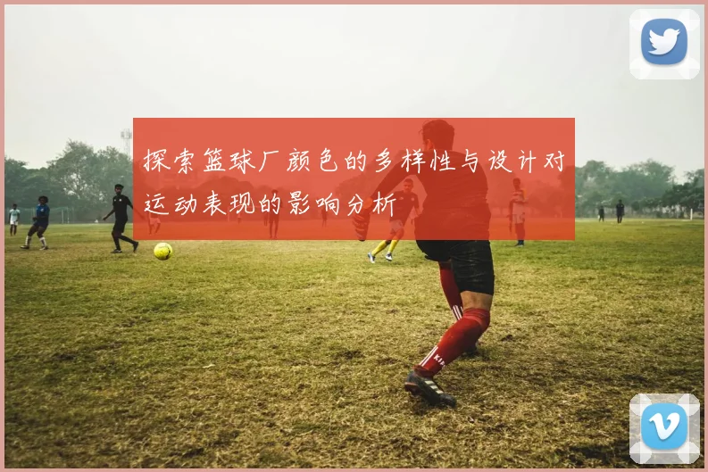 探索篮球厂颜色的多样性与设计对运动表现的影响分析