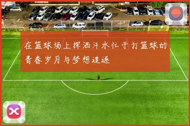 在篮球场上挥洒汗水忙于打篮球的青春岁月与梦想追逐